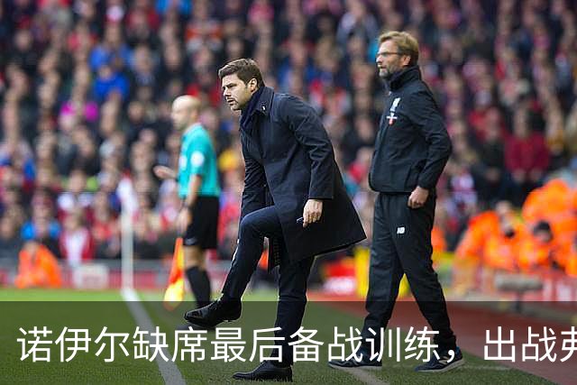 诺伊尔缺席最后备战训练，出战弗赖堡形势堪忧